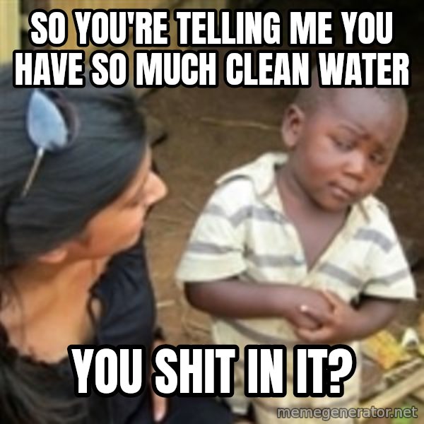 Skeptical 3rd World Kid meme: So you're telling me you have so much clean water / You shit in it?