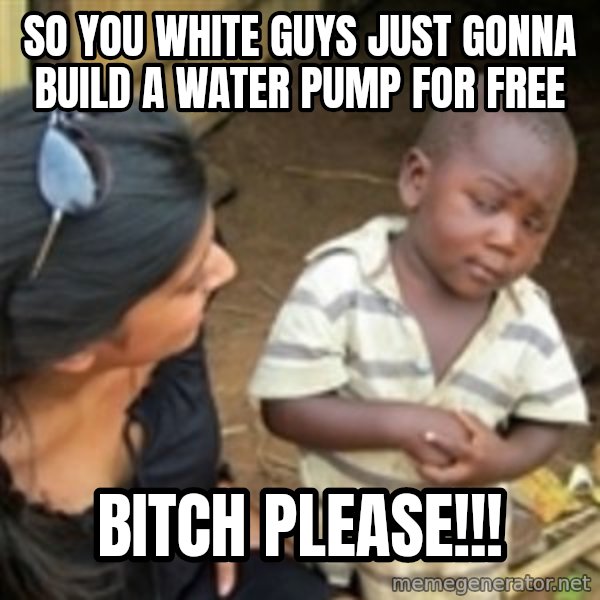 Skeptical african kid  meme: So you white guys just gonna build a water pump for free / BITCH PLEASE!!!