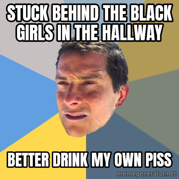 Bear Grylls meme: Stuck Behind the Black girls in the hallway / better drink my own piss