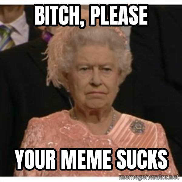 Unimpressed Queen meme: bitch, please / your meme sucks