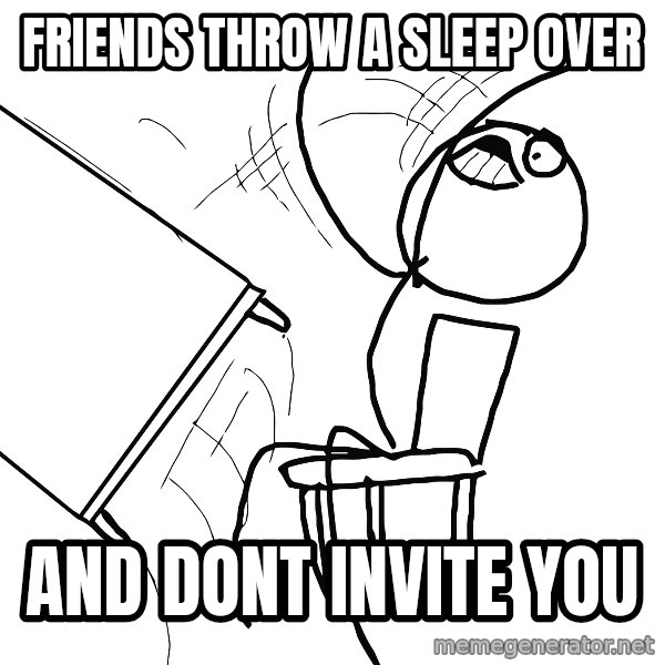 Desk Flip Rage Guy meme: friends thrOw a sleep over / and dont Invite You