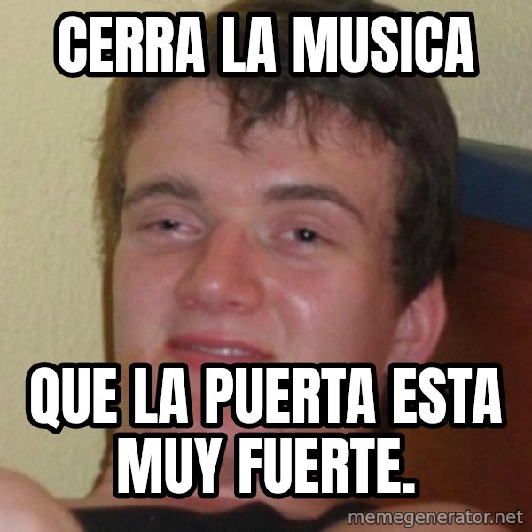 Stoner Guy meme: cerra la musica / que la puerta esta muy fuerte.