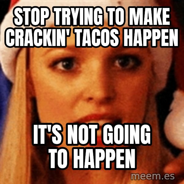trying to make fetch happen  meme: Stop trying to make crackin' tacos happen / it's not going to happen