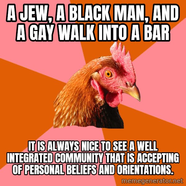 Anti Joke Chicken meme: a jew, a black man, and a gay walk into a bar / it is always nice to see a well integrated community that is accepting of personal beliefs and orientations.