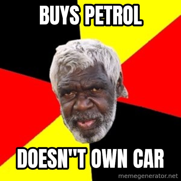 Aboriginal meme: Buys peTrol / Doesn''t own car
