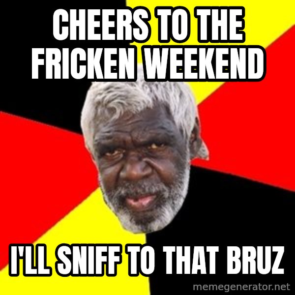 Aboriginal meme: cheers to the fricken weekend / i'll sniff to that bruz