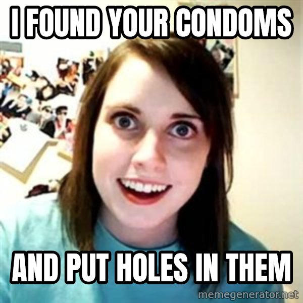 Overly Attached Girlfriend meme: I found your condoms / and put holes in them