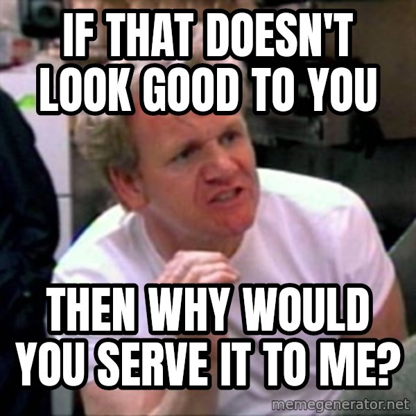 Gordon Ramsay meme: If that doesn't look good to you / then why would you serve it to me?