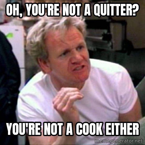 Gordon Ramsay meme: oh, you're not a quitter? / you're not a cook either
