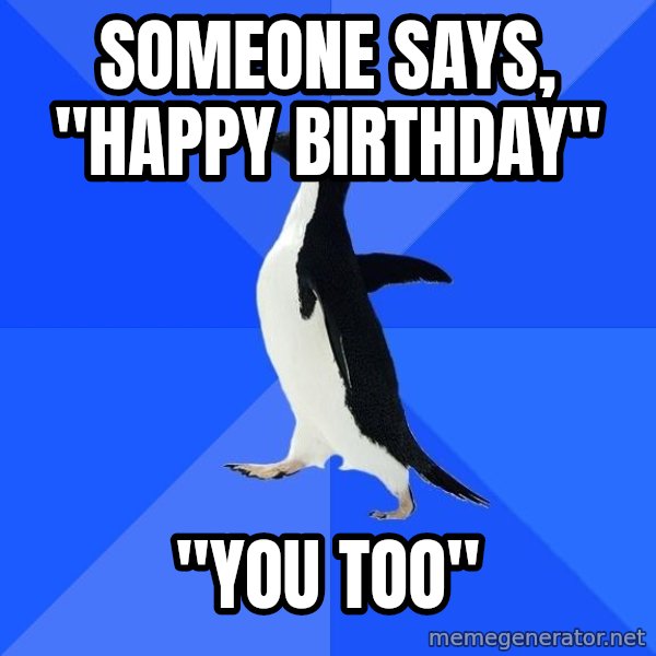 Socially Awkward Penguin meme: someone says, "Happy birthday" / "You too"