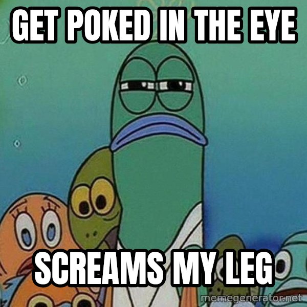 Serious Fish Spongebob meme: Get poked in the eye / screams my leg