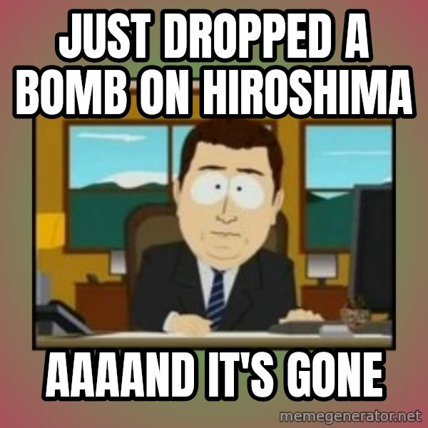 south park aand it's gone meme: Just dropped a bomb on Hiroshima / aaaand it's gone
