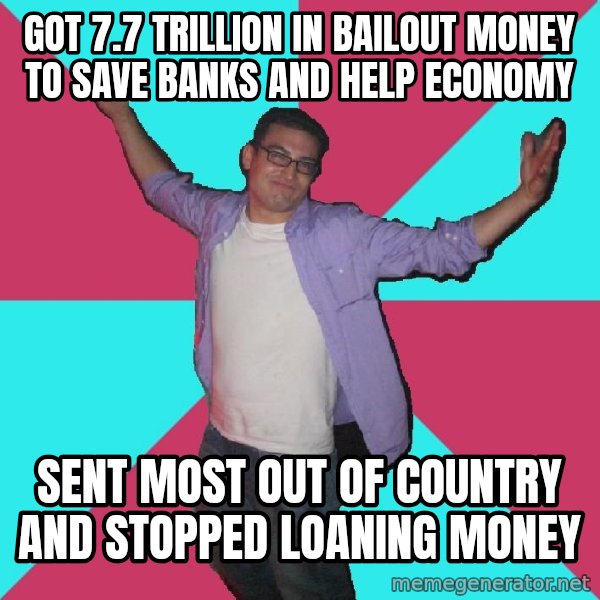 Douchebag Roommate meme: Got 7.7 trillion in bailout money to save banks and help economy / Sent most out of country and stopped loaning money