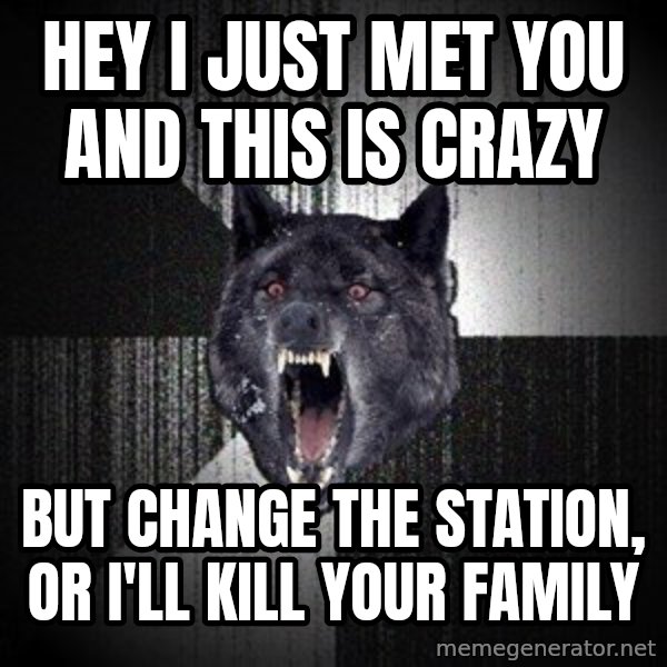 Insanity Wolf meme: Hey I just Met you and this is crazy / but Change the station, or i'll kill your family