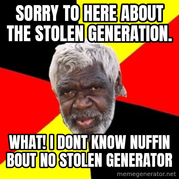 Aboriginal meme: sorry to here about the stolen generation. / what! i dont know nuffin bout no stolen generator
