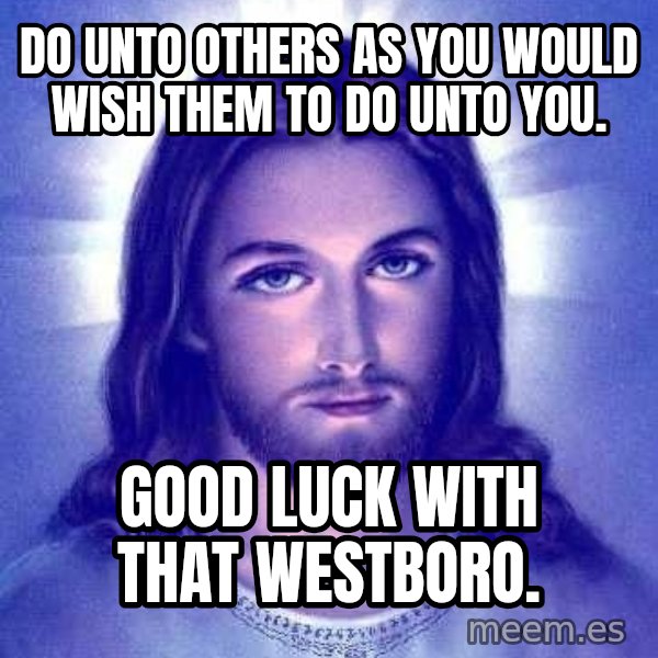 Jesus Christ meme: Do unto others as you would wish them to do unto you. / Good luck with that Westboro.