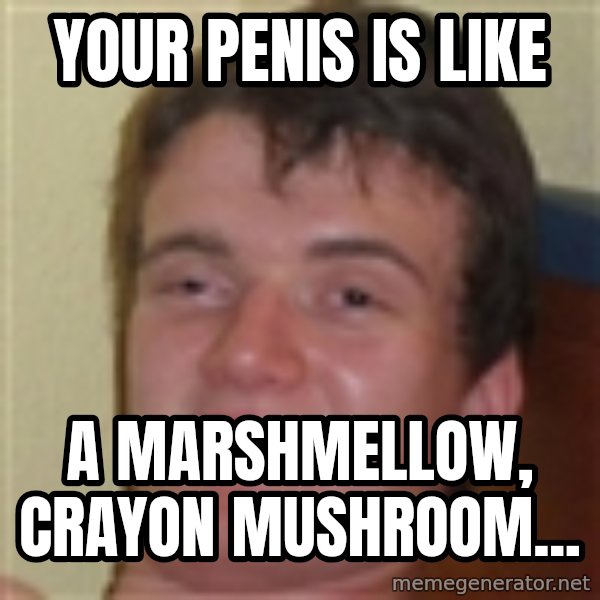 10guy meme: Your penis is like / a marshmellow, crayon mushroom...