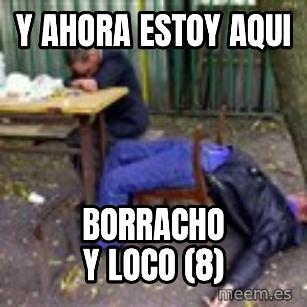 drunk meme: y ahora estoy aqui / borracho y loco (8)