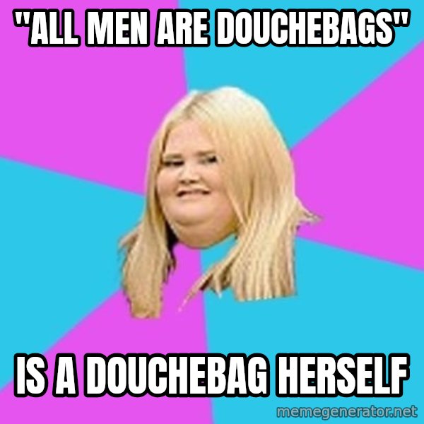 Fat Girl meme: "all men are douchebags" / is a douchebag herself