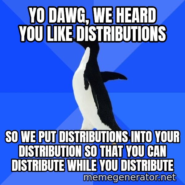 Socially Awkward Penguin meme: YO DAWG, WE HEARD YOU LIKE DISTRIBUTIONS / SO WE PUT DISTRIBUTIONS INTO YOUR DISTRIBUTION SO THAT YOU CAN DISTRIBUTE WHILE YOU DISTRIBUTE