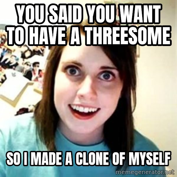 Overly Attached Girlfriend meme: You said you want to have a threesome / so i made a clone of myself