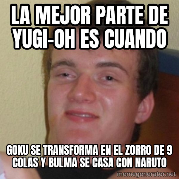 Stoner Stanley meme: la mejor parte de yugi-oh es cuando / goku se transforma en el zorro de 9 colas y bulma se casa con naruto