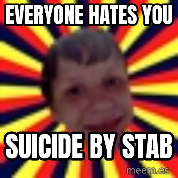 Suicide By Stab meme: EVeryone Hates you / suicide by stab