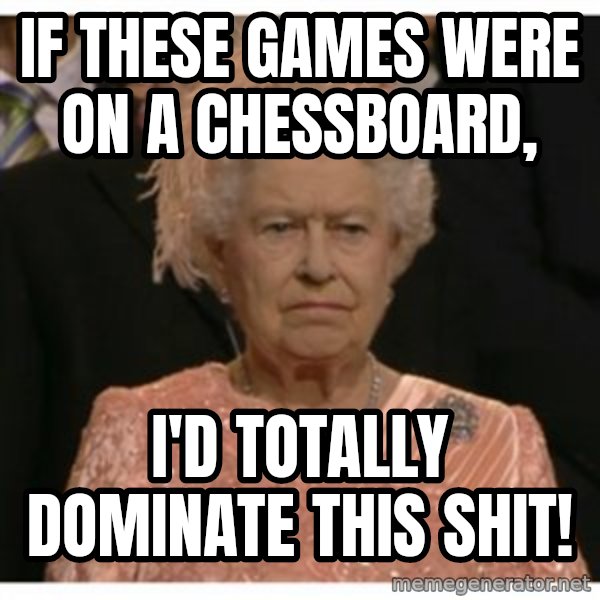 Unimpressed Queen meme: If these games were on a chessboard, / I'd totally dominate this shit!