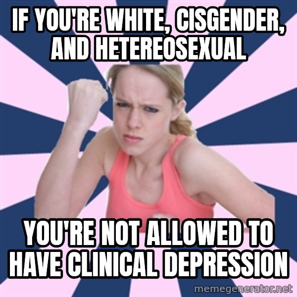 Social Justice Sally meme: If you're white, cisgender, and hetereosexual / You're not allowed to have clinical depression