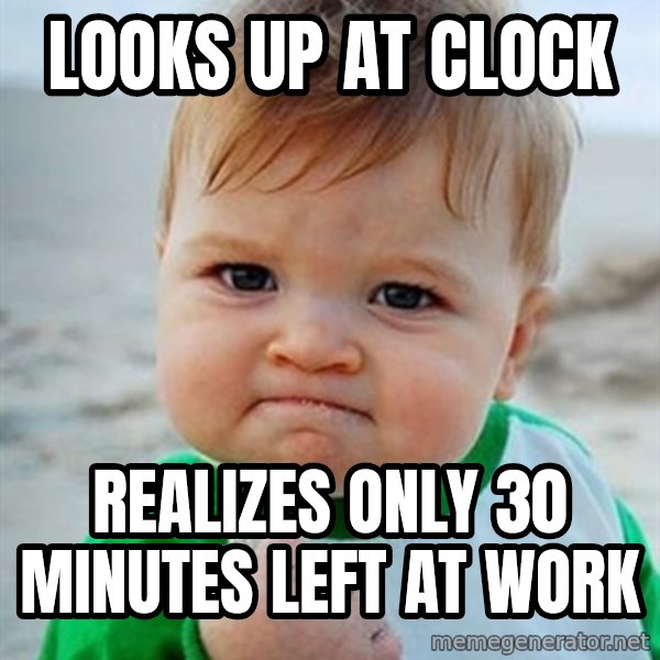 Victory Baby meme: Looks up at clock / realizes only 30 minutes left at work