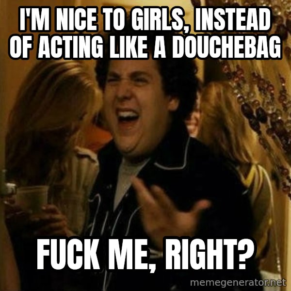 Fuck me right meme: i'm nice to girls, instead of acting like a douchebag / fuck me, right?