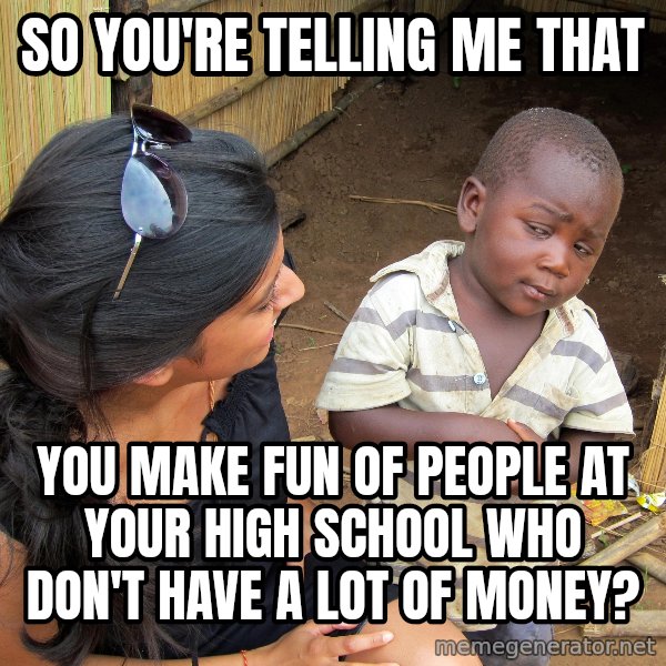Skeptical African Child meme: so you're telling me that / you make fun of people at your high school who don't have a lot of money?