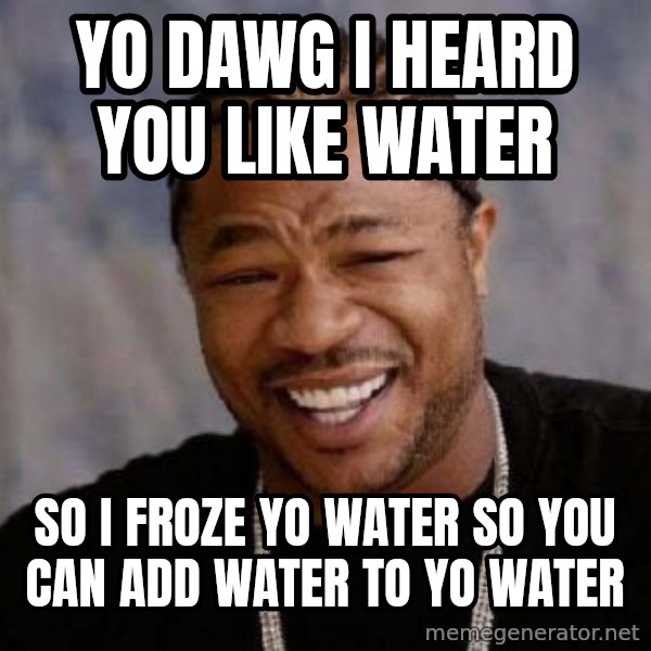 Yo Dawg meme: Yo dawg I heard you like water / So I froze yo water so you can add water to yo water