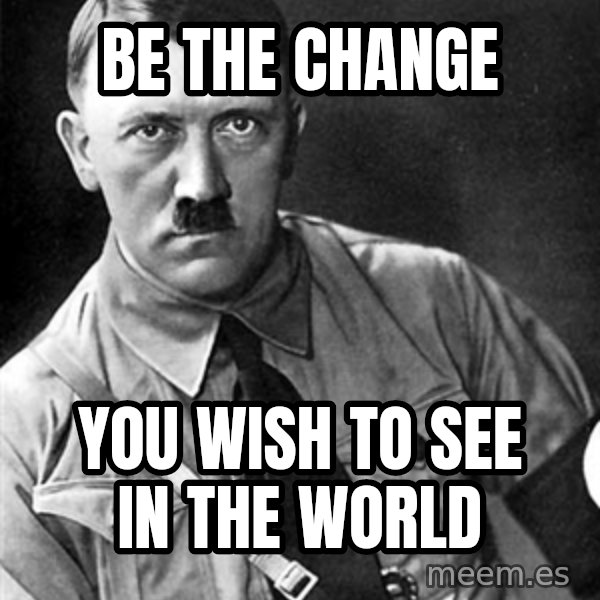Hitler Advice meme: Be The Change / You wish to see in the world