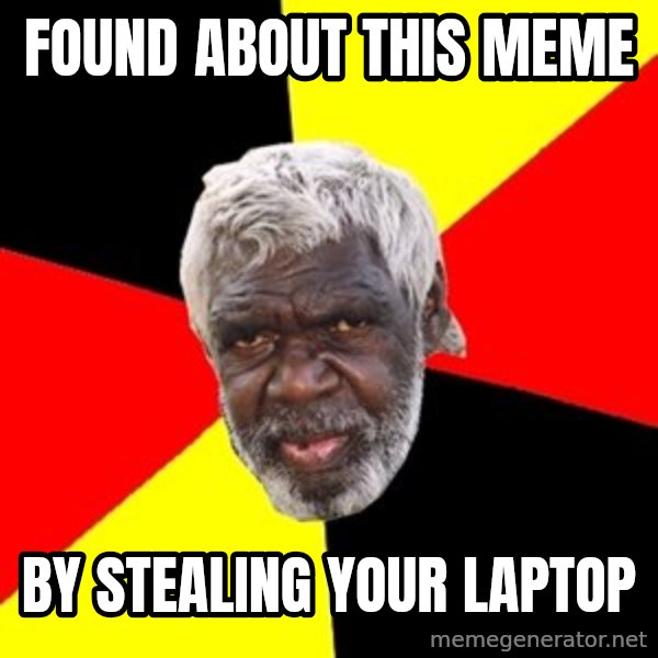 Aboriginal meme: found about this meme / by stealing your laptop