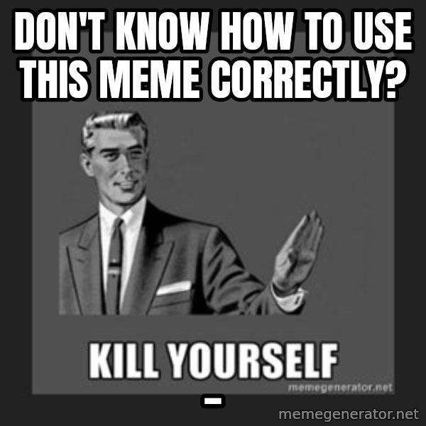 kill yourself guy meme: Don't know how to use this meme correctly? / _