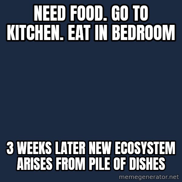 Foul Bachelor Frog meme: Need Food. Go To Kitchen. Eat in Bedroom / 3 Weeks Later new ecosystem arises from pile of dishes
