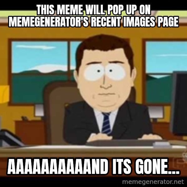 south park aand it's gone meme: This meme will pop up on memegenerator's recent images page / AAAAAAAAAAND ITS GONE...