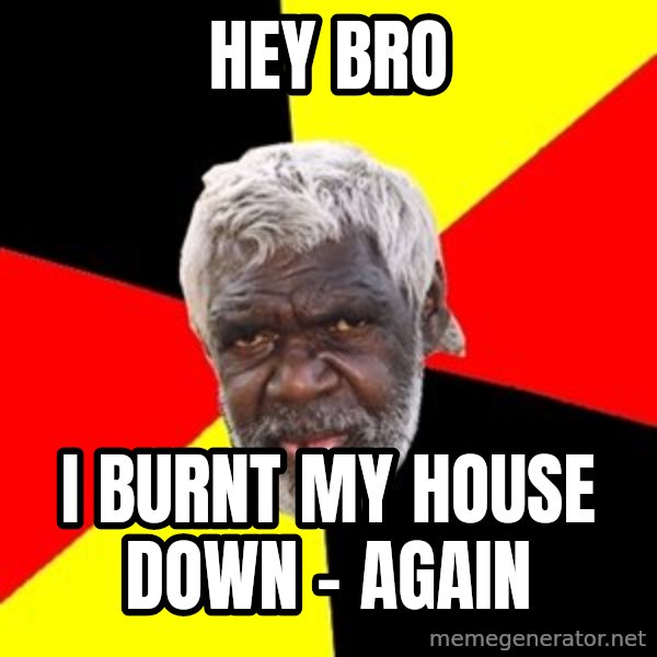 Aboriginal meme: Hey Bro / I burnt my house down - again
