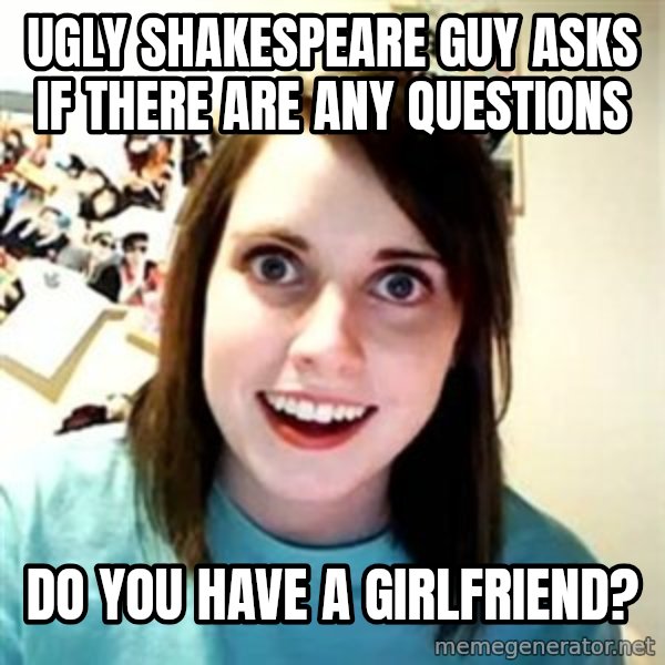 Overly Attached Girlfriend 2 meme: ugly shakespeare guy asks if there are any questions / do you have a girlfriend?