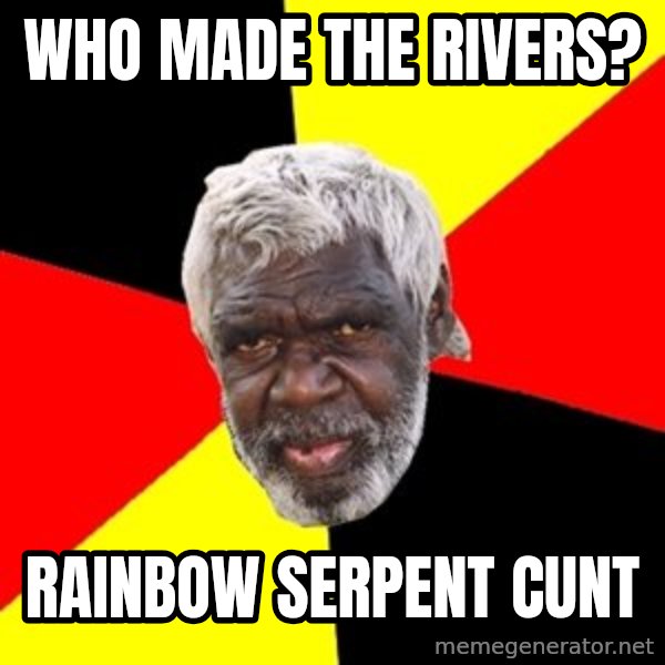 Aboriginal meme: Who made the rivers? / rainbow serpent cunt