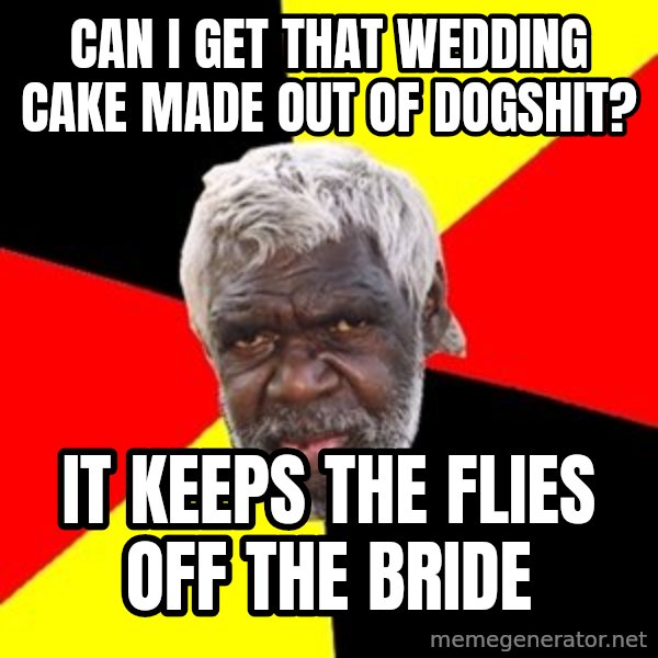 Aboriginal meme: caN I GET THAT WEDDING CAKE MADE OUT OF DOGSHIT? / IT KEEPS THE FLIES OFF THE BRIDE