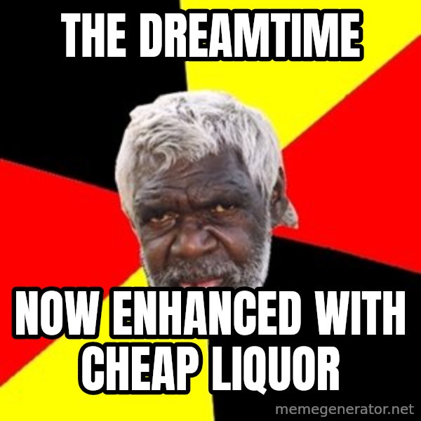 Aboriginal meme: the dreamtime / now enhanced with cheap liquor