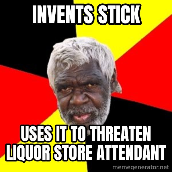 Aboriginal meme: invents stick / uses it to threaten liquor store attendant