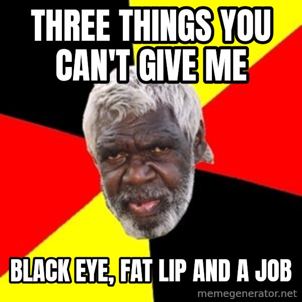Aboriginal meme: Three things you can't give me / Black eye, Fat lip and a job