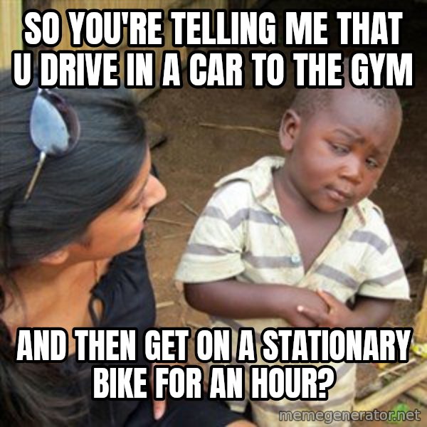 Skeptical 3rd World Kid meme: so you're telling me that u drive in a car to the gym / and then get on  a stationary bike for an hour?