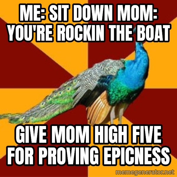 Thespian Peacock meme: Me: sit down   mom: you're rockin the boat / give mom high five for proving epicness
