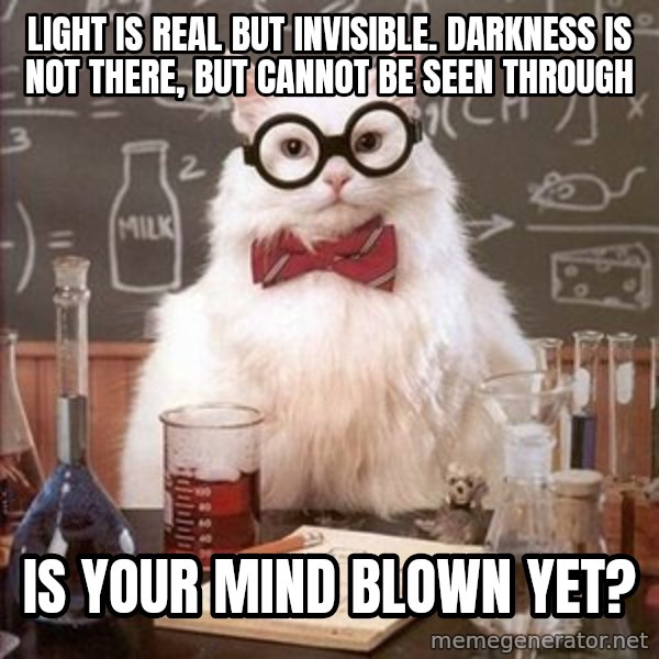 Chemistry Cat meme: Light is real but invisible. darkness is not there, but cannot be seen through / is your mind blown yet?