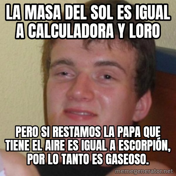 Stoner Stanley meme: La masa del sol es igual a calculadora y loro / PERO SI RESTAMOS LA PAPA QUE TIENE EL AIRE ES IGUAL A ESCORPIÓN, POR LO TANTO ES GASEOSO.