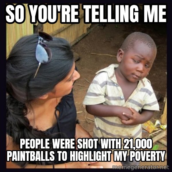 Skeptical third-world kid meme: So you're telling me / people were shot with 21,000 paintballs to highlight my poverty